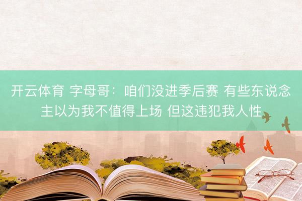 开云体育 字母哥：咱们没进季后赛 有些东说念主以为我不值得上场 但这违犯我人性