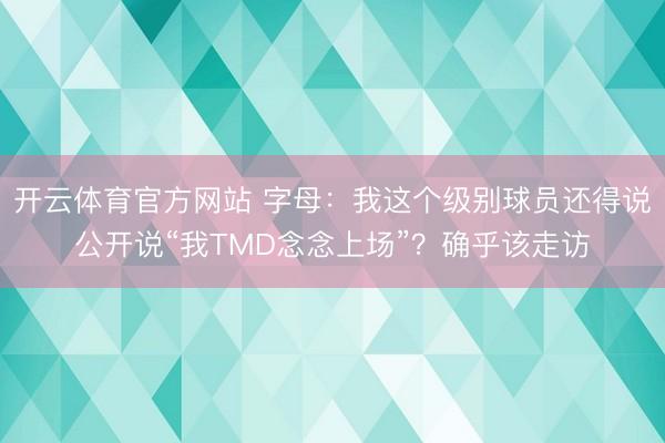 开云体育官方网站 字母：我这个级别球员还得说公开说“我TMD念念上场”？确乎该走访