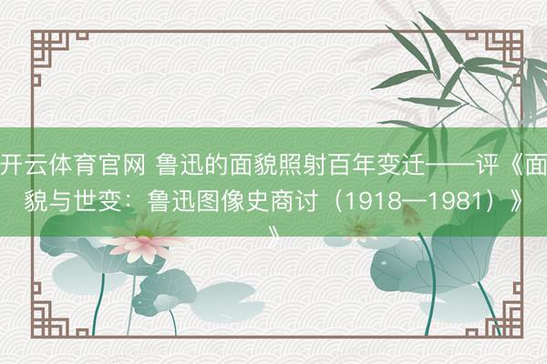 开云体育官网 鲁迅的面貌照射百年变迁——评《面貌与世变：鲁迅图像史商讨（1918—1981）》
