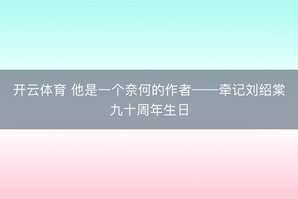 开云体育 他是一个奈何的作者——牵记刘绍棠九十周年生日
