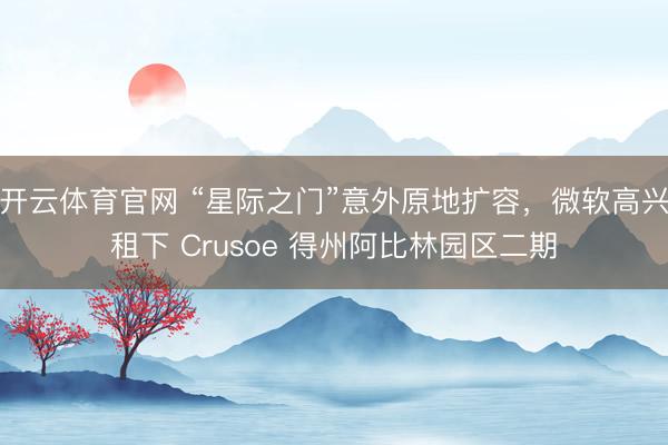 开云体育官网 “星际之门”意外原地扩容，微软高兴租下 Crusoe 得州阿比林园区二期