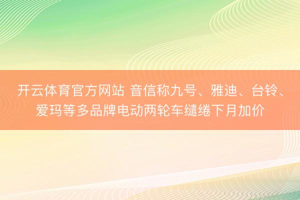 开云体育官方网站 音信称九号、雅迪、台铃、爱玛等多品牌电动两轮车缱绻下月加价