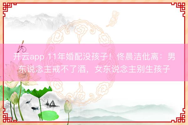 开云app 11年婚配没孩子！佟晨洁仳离：男东说念主戒不了酒，女东说念主别生孩子