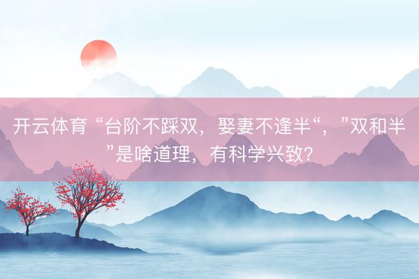 开云体育 “台阶不踩双，娶妻不逢半“，”双和半”是啥道理，有科学兴致？