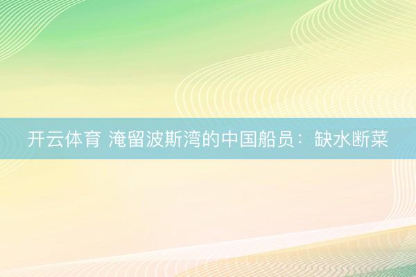 开云体育 淹留波斯湾的中国船员:缺水断菜