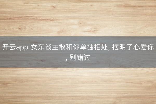 开云app 女东谈主敢和你单独相处, 摆明了心爱你, 别错过