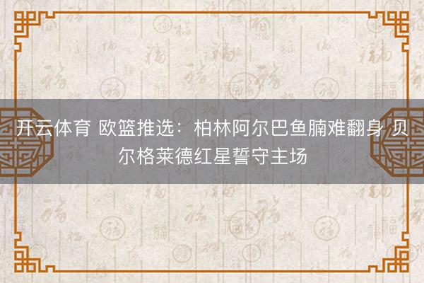 开云体育 欧篮推选:柏林阿尔巴鱼腩难翻身 贝尔格莱德红星誓守主场