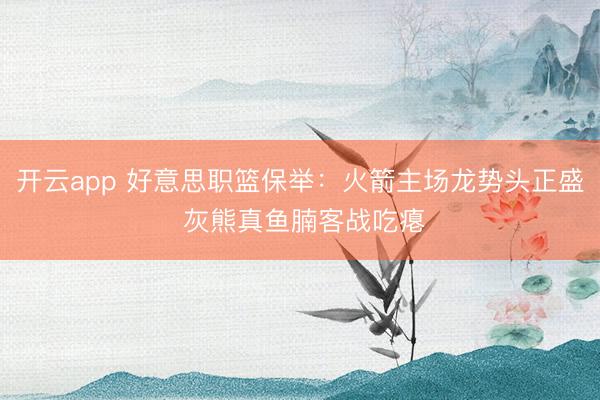 开云app 好意思职篮保举:火箭主场龙势头正盛 灰熊真鱼腩客战吃瘪