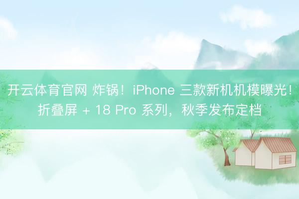 开云体育官网 炸锅！iPhone 三款新机机模曝光！折叠屏 + 18 Pro 系列，秋季发布定档