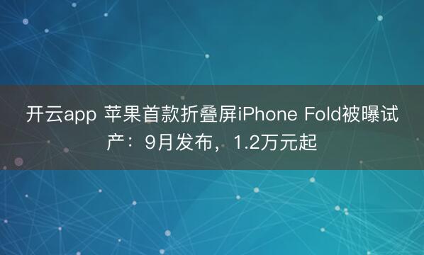 开云app 苹果首款折叠屏iPhone Fold被曝试产:9月发布,1.2万元起