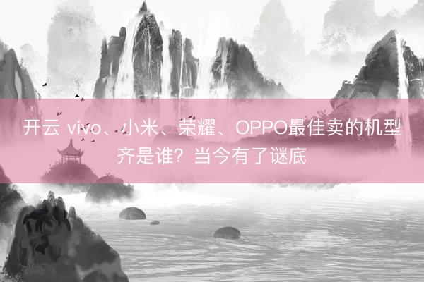 开云 vivo、小米、荣耀、OPPO最佳卖的机型齐是谁?当今有了谜底