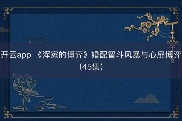 开云app 《浑家的博弈》婚配智斗风暴与心扉博弈(45集)
