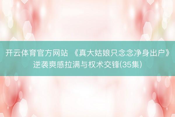 开云体育官方网站 《真大姑娘只念念净身出户》逆袭爽感拉满与权术交锋(35集)