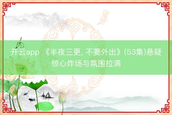开云app 《半夜三更， 不要外出》(53集)悬疑惊心炸场与氛围拉满