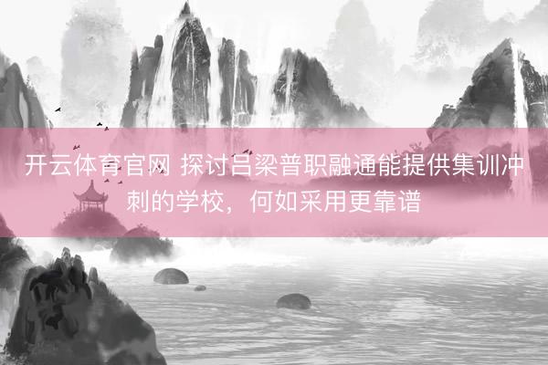 开云体育官网 探讨吕梁普职融通能提供集训冲刺的学校,何如采用更靠谱