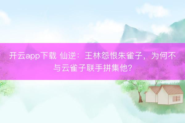 开云app下载 仙逆：王林怨恨朱雀子，为何不与云雀子联手拼集他？