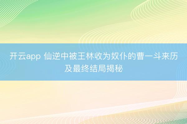 开云app 仙逆中被王林收为奴仆的曹一斗来历及最终结局揭秘