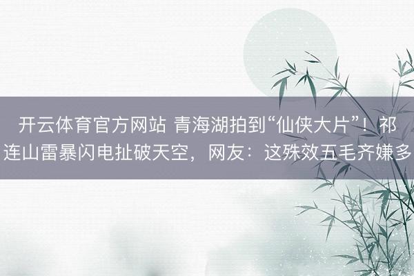 开云体育官方网站 青海湖拍到“仙侠大片”!祁连山雷暴闪电扯破天空,网友:这殊效五毛齐嫌多