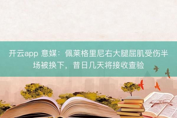 开云app 意媒：佩莱格里尼右大腿屈肌受伤半场被换下，昔日几天将接收查验