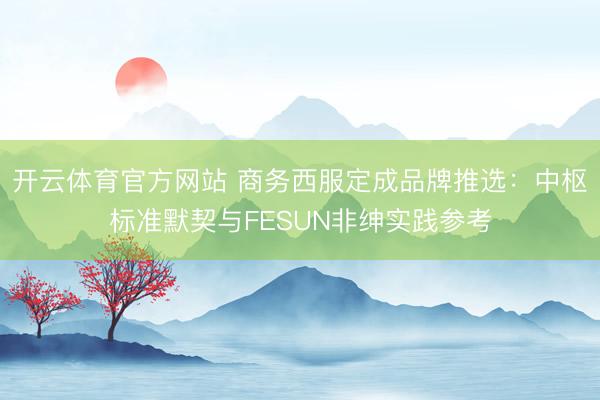 开云体育官方网站 商务西服定成品牌推选:中枢标准默契与FESUN非绅实践参考