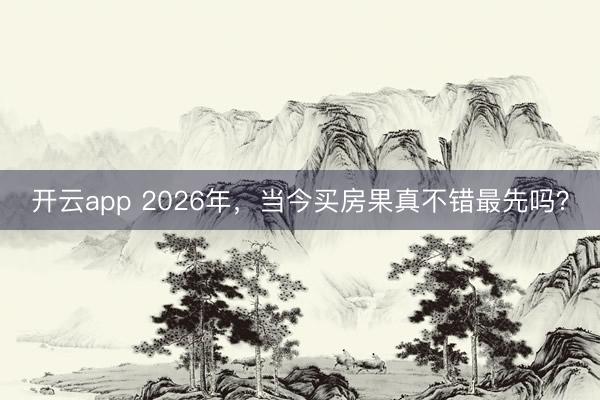 开云app 2026年，当今买房果真不错最先吗？