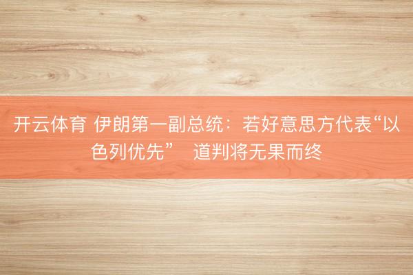 开云体育 伊朗第一副总统：若好意思方代表“以色列优先”　道判将无果而终