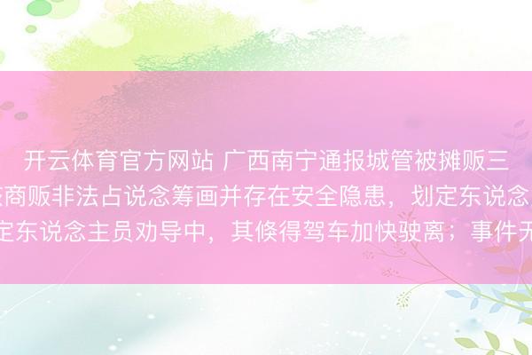 开云体育官方网站 广西南宁通报城管被摊贩三轮车带行两三百米：该商贩非法占说念筹画并存在安全隐患，划定东说念主员劝导中，其倏得驾车加快驶离；事件无东说念主员受伤