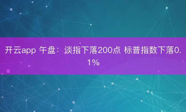 开云app 午盘：谈指下落200点 标普指数下落0.1%