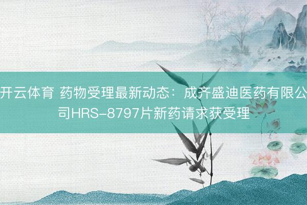 开云体育 药物受理最新动态：成齐盛迪医药有限公司HRS-8797片新药请求获受理