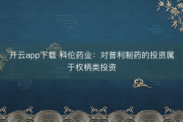 开云app下载 科伦药业：对普利制药的投资属于权柄类投资