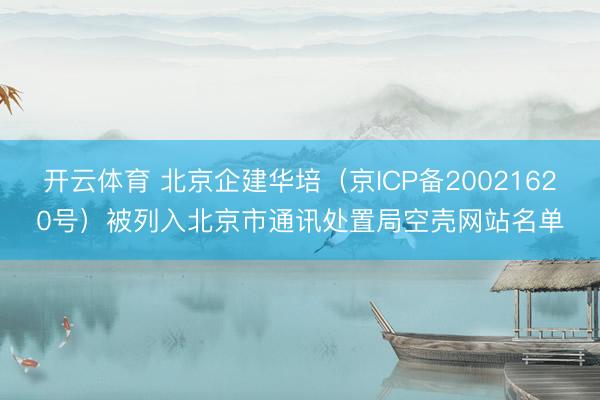 开云体育 北京企建华培（京ICP备20021620号）被列入北京市通讯处置局空壳网站名单