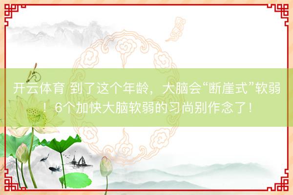 开云体育 到了这个年龄,大脑会“断崖式”软弱!6个加快大脑软弱的习尚别作念了!