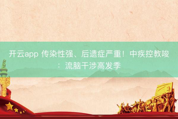 开云app 传染性强、后遗症严重！中疾控教唆：流脑干涉高发季