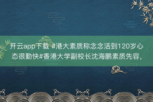 开云app下载 #港大素质称念念活到120岁心态很勤快#香港大学副校长沈海鹏素质先容，