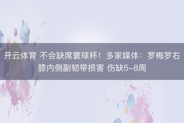 开云体育 不会缺席寰球杯！多家媒体：罗梅罗右膝内侧副韧带损害 伤缺5-8周
