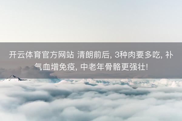 开云体育官方网站 清朗前后, 3种肉要多吃, 补气血增免疫, 中老年骨骼更强壮!