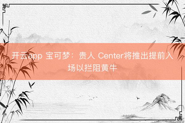 开云app 宝可梦：贵人 Center将推出提前入场以拦阻黄牛
