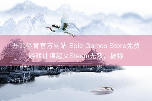 开云体育官方网站 Epic Games Store免费游戏计谋起义Steam无效，据称