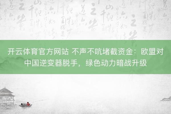 开云体育官方网站 不声不吭堵截资金：欧盟对中国逆变器脱手，绿色动力暗战升级