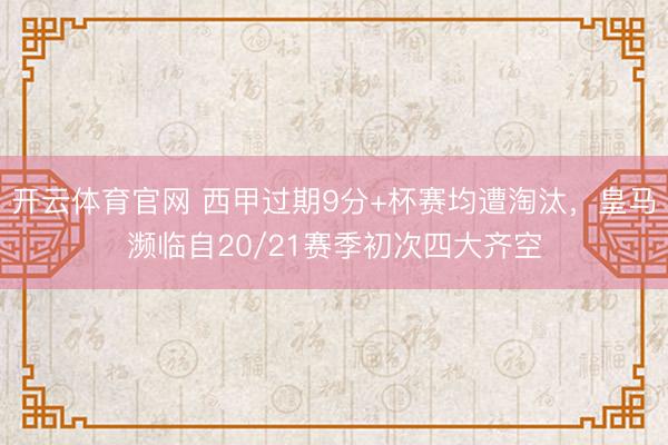 开云体育官网 西甲过期9分+杯赛均遭淘汰，皇马濒临自20/21赛季初次四大齐空
