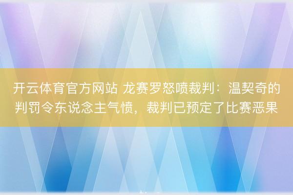开云体育官方网站 龙赛罗怒喷裁判：温契奇的判罚令东说念主气愤，裁判已预定了比赛恶果