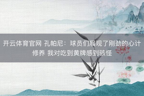 开云体育官网 孔帕尼：球员们展现了刚劲的心计修养 我对吃到黄牌感到骇怪