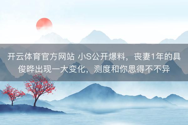 开云体育官方网站 小S公开爆料,丧妻1年的具俊晔出现一大变化,测度和你思得不不异