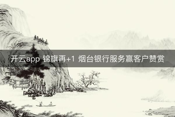开云app 锦旗再+1 烟台银行服务赢客户赞赏