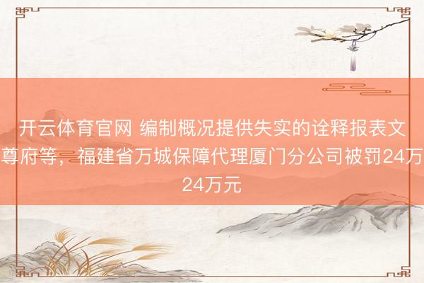 开云体育官网 编制概况提供失实的诠释报表文献尊府等，福建省万城保障代理厦门分公司被罚24万元
