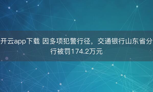 开云app下载 因多项犯警行径，交通银行山东省分行被罚174.2万元