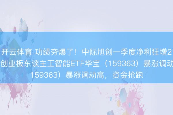 开云体育 功绩夯爆了！中际旭创一季度净利狂增262%！高“光”创业板东谈主工智能ETF华宝（159363）暴涨调动高，资金抢跑