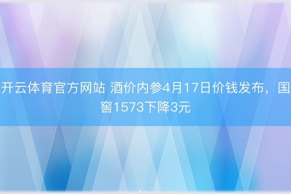 开云体育官方网站 酒价内参4月17日价钱发布，国窖1573下降3元