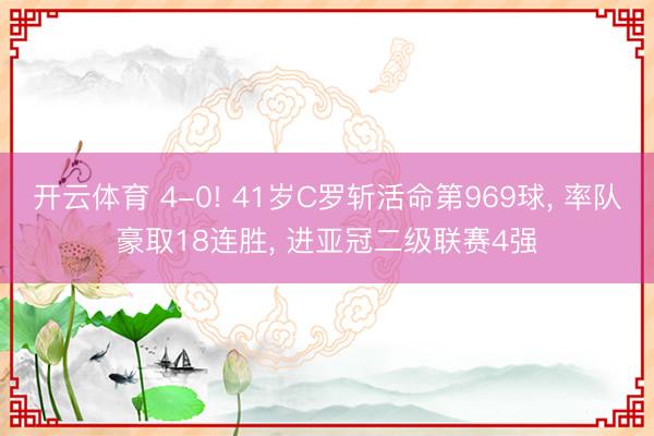开云体育 4-0! 41岁C罗斩活命第969球， 率队豪取18连胜， 进亚冠二级联赛4强