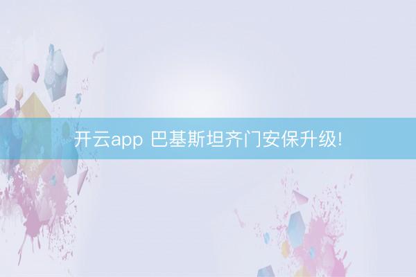 开云app 巴基斯坦齐门安保升级!